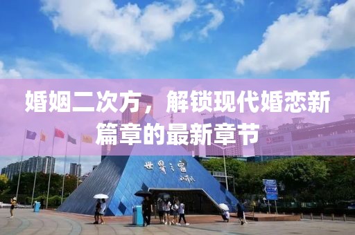 婚姻二次方，解锁现代婚恋新篇章的最新章节