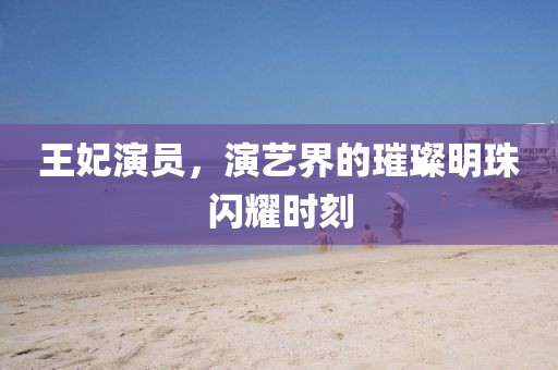 王妃演员，演艺界的璀璨明珠闪耀时刻