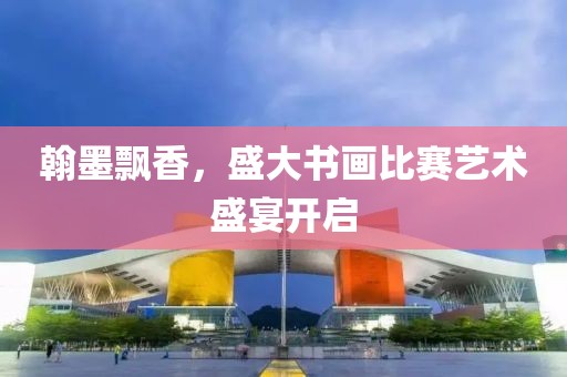 翰墨飘香，盛大书画比赛艺术盛宴开启