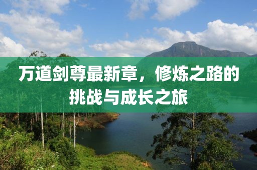 万道剑尊最新章，修炼之路的挑战与成长之旅