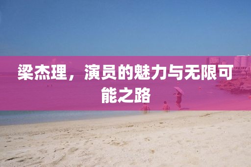 梁杰理，演员的魅力与无限可能之路