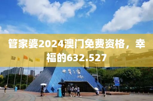 管家婆2024澳门免费资格，幸福的632.527