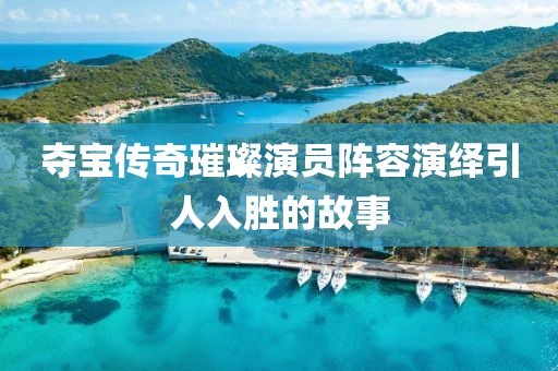 夺宝传奇璀璨演员阵容演绎引人入胜的故事