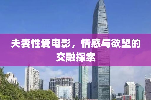 夫妻性爱电影，情感与欲望的交融探索
