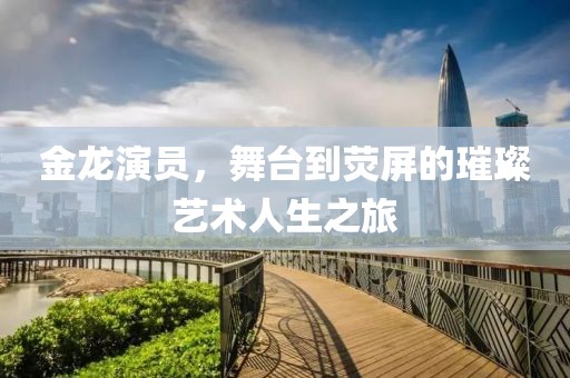 金龙演员，舞台到荧屏的璀璨艺术人生之旅