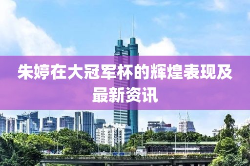 朱婷在大冠军杯的辉煌表现及最新资讯