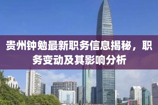 贵州钟勉最新职务信息揭秘，职务变动及其影响分析