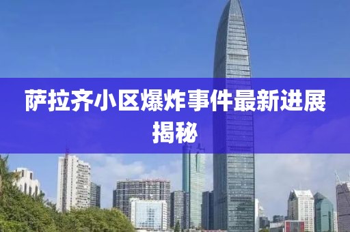 萨拉齐小区爆炸事件最新进展揭秘