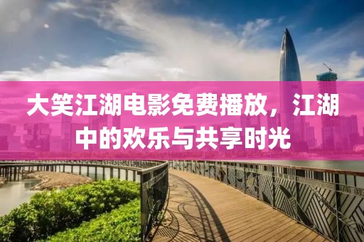 大笑江湖电影免费播放，江湖中的欢乐与共享时光