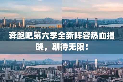 奔跑吧第六季全新阵容热血揭晓，期待无限！
