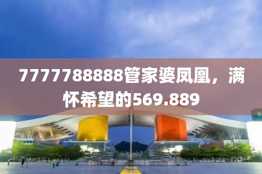 7777788888管家婆凤凰，满怀希望的569.889