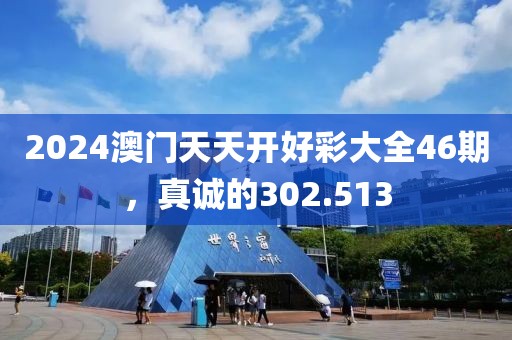 2024澳门天天开好彩大全46期，真诚的302.513