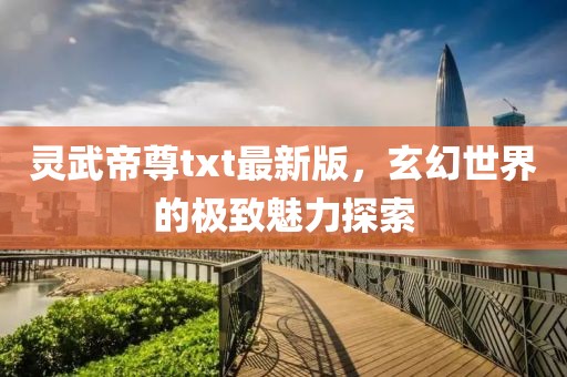 灵武帝尊txt最新版，玄幻世界的极致魅力探索