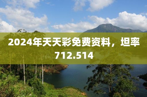 2024年天天彩免费资料，坦率712.514