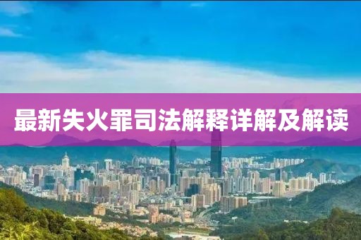 最新失火罪司法解释详解及解读