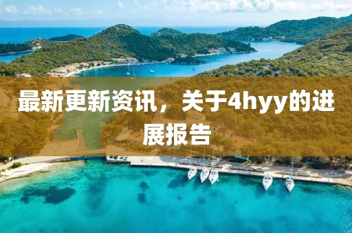 最新更新资讯，关于4hyy的进展报告