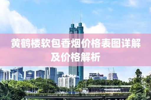 黄鹤楼软包香烟价格表图详解及价格解析