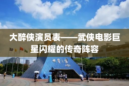 大醉侠演员表——武侠电影巨星闪耀的传奇阵容