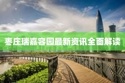 枣庄瑞嘉容园最新资讯全面解读