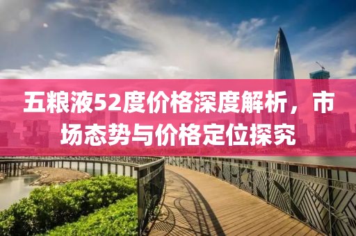五粮液52度价格深度解析，市场态势与价格定位探究