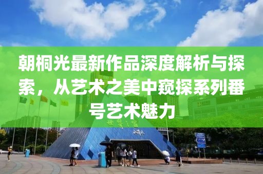 朝桐光最新作品深度解析与探索，从艺术之美中窥探系列番号艺术魅力