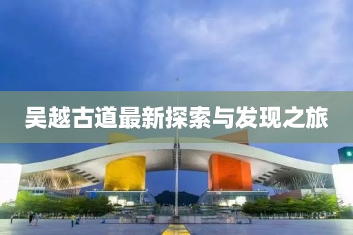 吴越古道最新探索与发现之旅