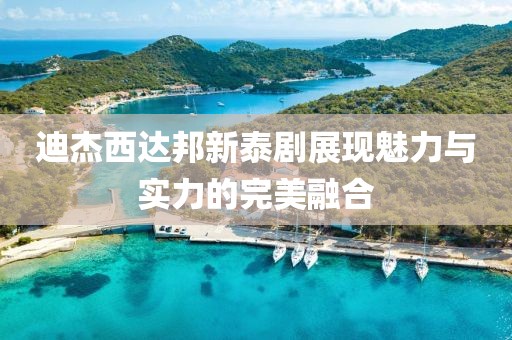 迪杰西达邦新泰剧展现魅力与实力的完美融合