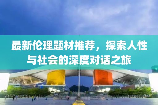 最新伦理题材推荐，探索人性与社会的深度对话之旅
