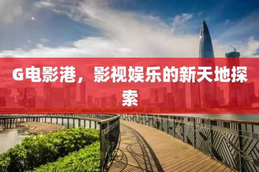 G电影港，影视娱乐的新天地探索