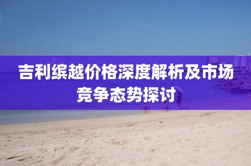 吉利缤越价格深度解析及市场竞争态势探讨