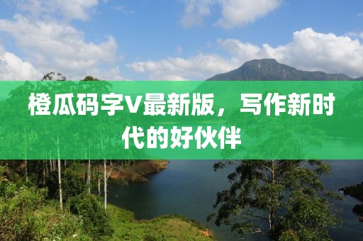橙瓜码字V最新版，写作新时代的好伙伴