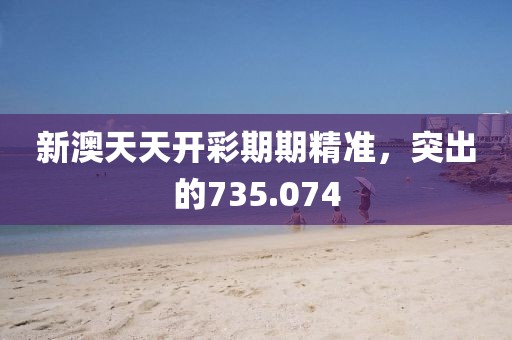 新澳天天开彩期期精准，突出的735.074