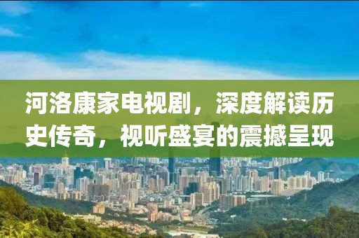 河洛康家电视剧，深度解读历史传奇，视听盛宴的震撼呈现