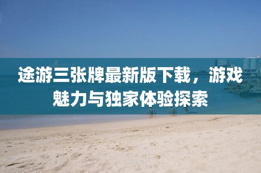 途游三张牌最新版下载，游戏魅力与独家体验探索