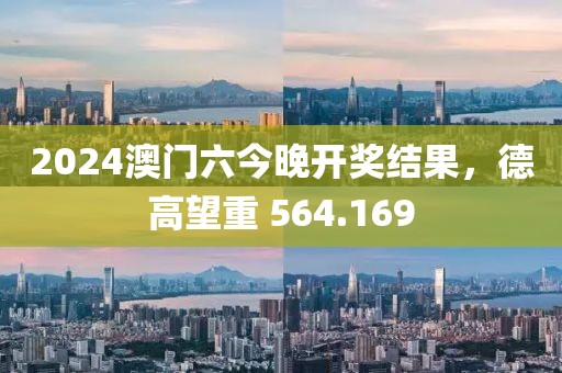 2024澳门六今晚开奖结果，德高望重 564.169