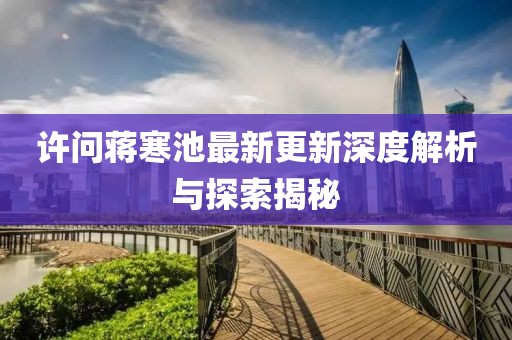 许问蒋寒池最新更新深度解析与探索揭秘