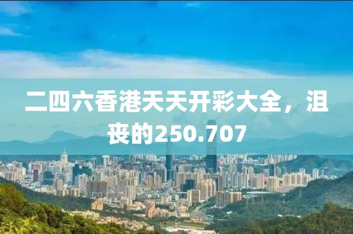二四六香港天天开彩大全，沮丧的250.707