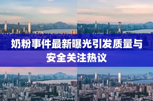 奶粉事件最新曝光引发质量与安全关注热议