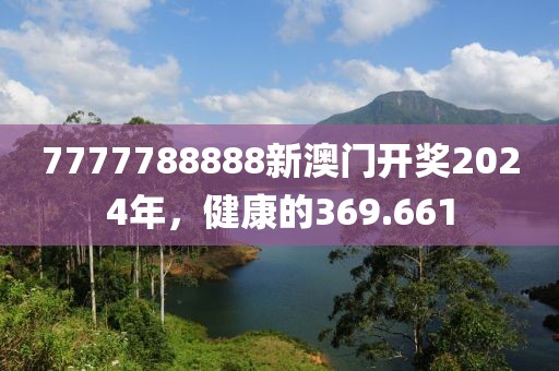 7777788888新澳门开奖2024年，健康的369.661
