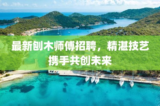 最新刨木师傅招聘，精湛技艺携手共创未来