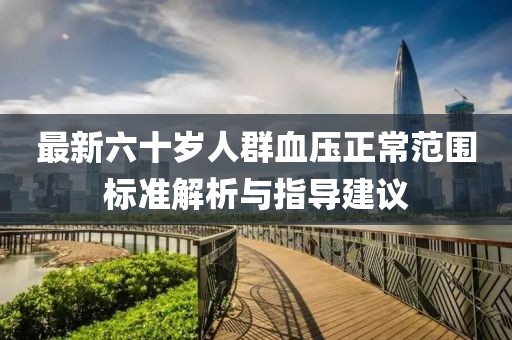 最新六十岁人群血压正常范围标准解析与指导建议