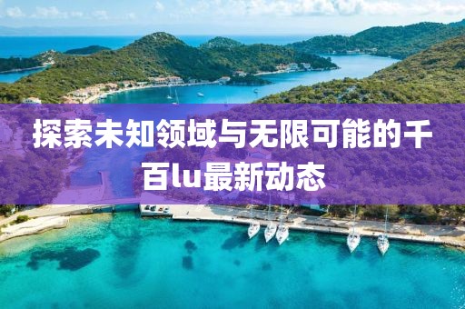 探索未知领域与无限可能的千百lu最新动态
