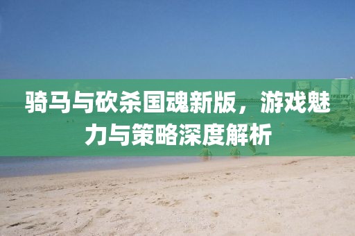 骑马与砍杀国魂新版，游戏魅力与策略深度解析