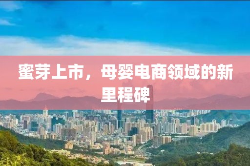 蜜芽上市，母婴电商领域的新里程碑