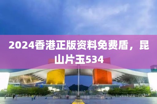 2024香港正版资料免费盾，昆山片玉534