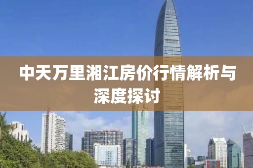 中天万里湘江房价行情解析与深度探讨