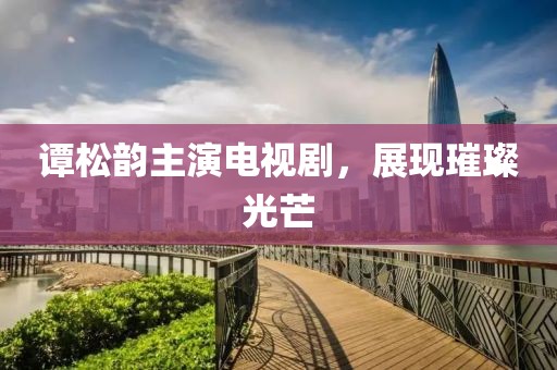 谭松韵主演电视剧，展现璀璨光芒