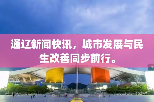 通辽新闻快讯，城市发展与民生改善同步前行。