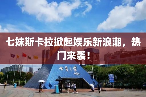 七妹斯卡拉掀起娱乐新浪潮，热门来袭！