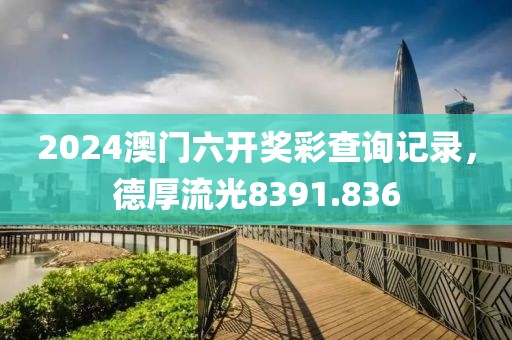 2024澳门六开奖彩查询记录，德厚流光8391.836
